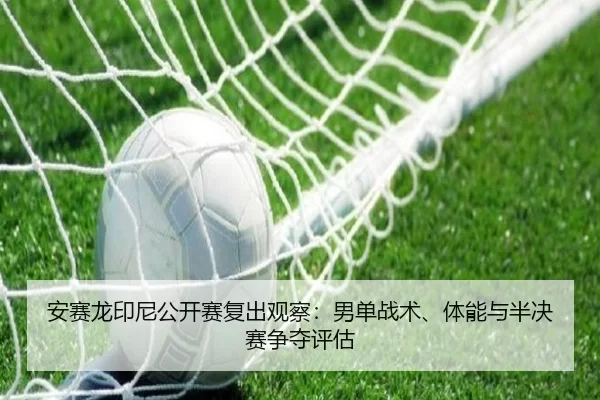 安赛龙印尼公开赛复出观察：男单战术、体能与半决赛争夺评估