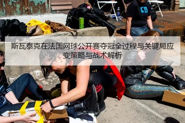 斯瓦泰克在法国网球公开赛夺冠全过程与关键局应变策略与战术解析