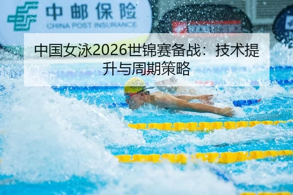 中国女泳2026世锦赛备战：技术提升与周期策略