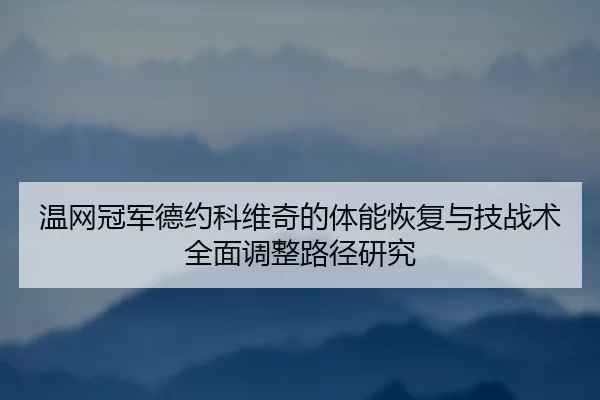 温网冠军德约科维奇的体能恢复与技战术全面调整路径研究