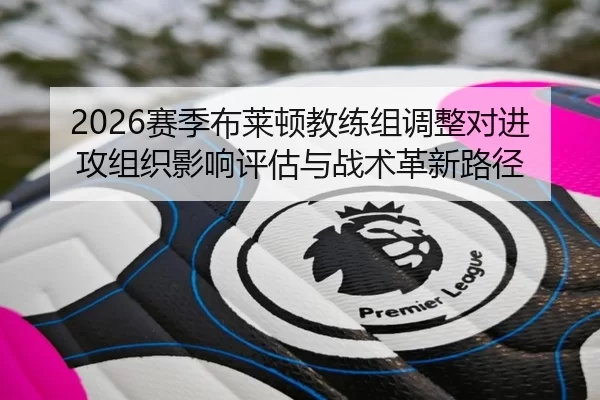 2026赛季布莱顿教练组调整对进攻组织影响评估与战术革新路径