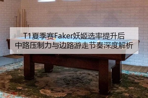 T1夏季赛Faker妖姬选率提升后中路压制力与边路游走节奏深度解析