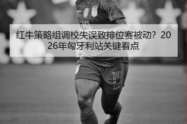 红牛策略组调校失误致排位赛被动？2026年匈牙利站关键看点