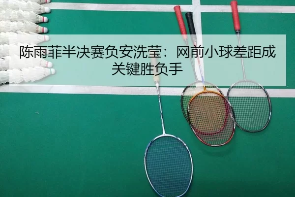 陈雨菲半决赛负安洗莹：网前小球差距成关键胜负手